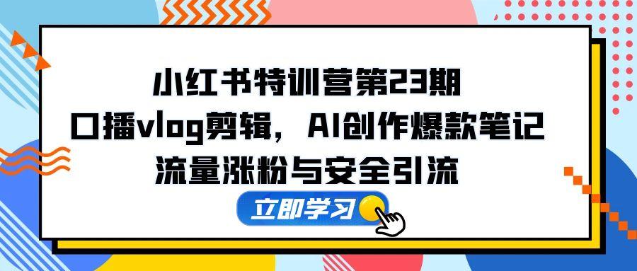小红书特训营第23期,口播vlog剪辑,AI创作爆款笔记,流量涨粉与安全引流-副业团