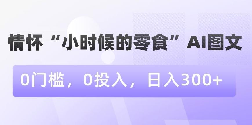 情怀“小时候的零食”AI图文,0门槛,0投入,日入300+【揭秘】-副业团