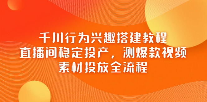 千川行为兴趣搭建教程,直播间稳定投产,测爆款视频,素材投放全流程-副业团