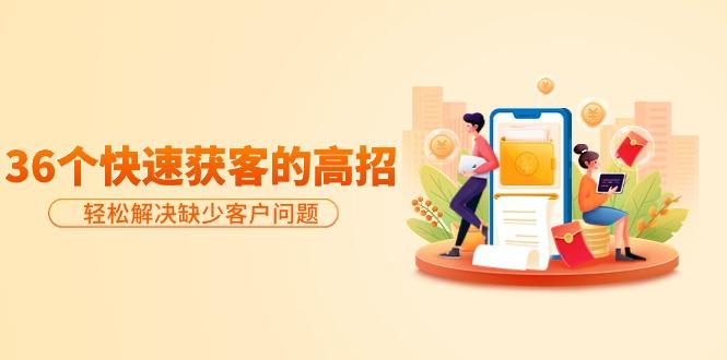 (9644期)分享36个快速获客的高招：轻松解决缺少客户问题，有效才是硬道理-副业团