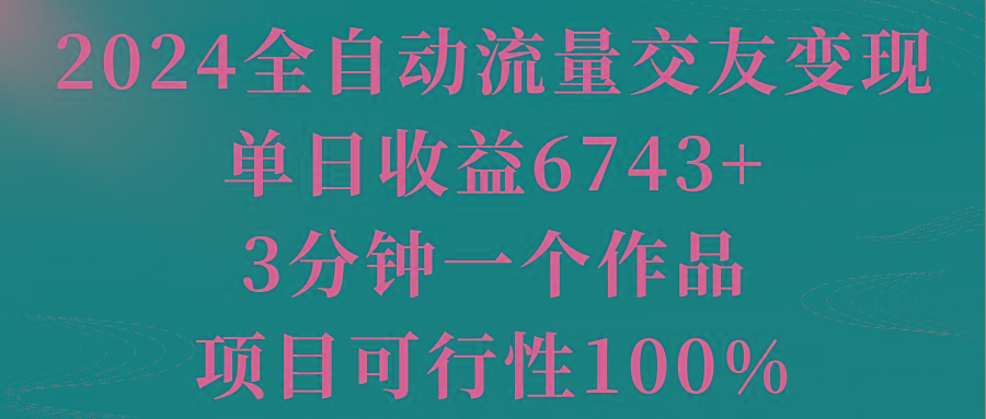 2024全自动流量交友变现，单日收益6743+，3分钟一个作品，项目可行性100%-副业团