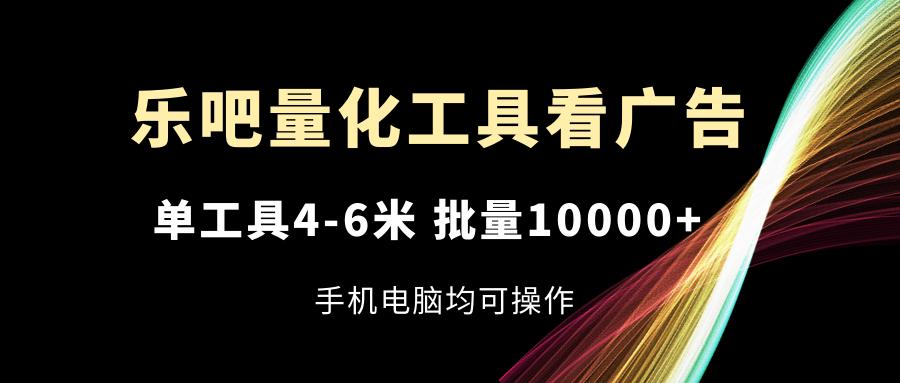 乐吧量化工具看广告，单工具4-6米，批量10000+，手机电脑均可操作-副业团