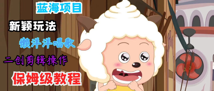 蓝海项目新颖玩法,懒洋洋唱歌 搬运剪辑操作,保姆级教程-副业团