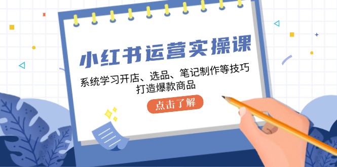 小红书运营实操课，系统学习开店、选品、笔记制作等技巧，打造爆款商品-副业团