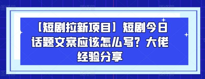 【短剧拉新项目】短剧今日话题文案应该怎么写？大佬经验分享-副业团