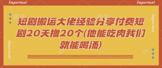 短剧搬运大佬经验分享付费短剧20天撸20个(他能吃肉我们就能喝汤)-副业团