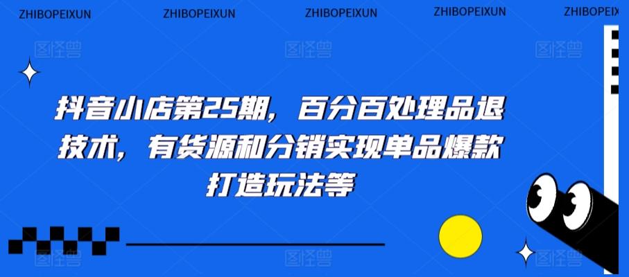 抖音小店第25期,百分百处理品退技术,有货源和分销实现单品爆款打造玩法等-副业团