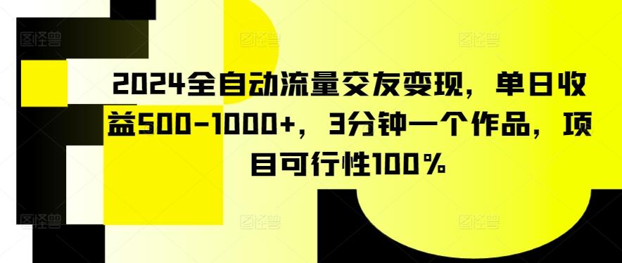 2024全自动流量交友变现,单日收益500-1000+,3分钟一个作品,项目可行性100%【揭秘】-副业团