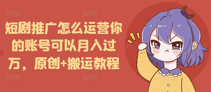 短剧推广怎么运营你的账号可以月入过万,原创+搬运教程