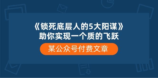某公众号付费文章《锁死底层人的5大阳谋》助你实现一个质的飞跃-副业团