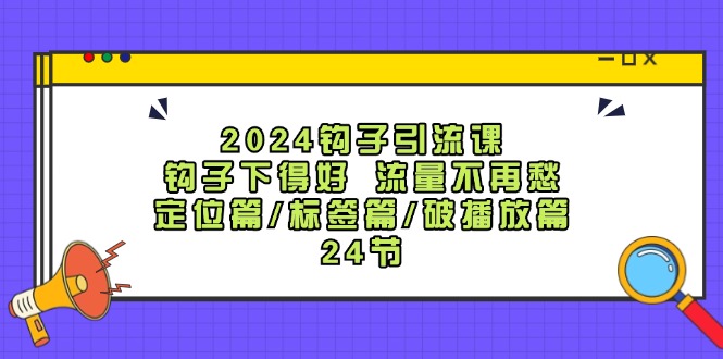 2024钩子引流课:钩子下得好流量不再愁,定位篇/标签篇/破播放篇/24节-副业团
