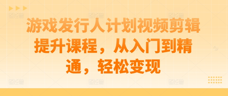 游戏发行人计划视频剪辑提升课程,从入门到精通,轻松变现-副业团