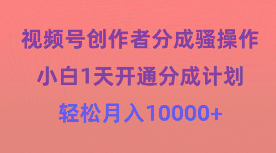 (9656期)视频号创作者分成骚操作，小白1天开通分成计划，轻松月入10000+-副业团