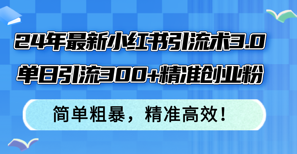 24年最新小红书引流术3.0,单日引流300+精准创业粉,简单粗暴,精准高效!-副业团
