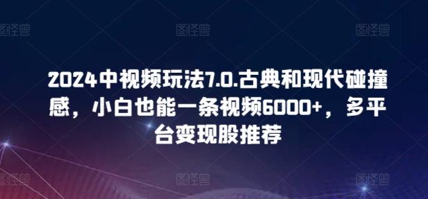 2024中视频玩法7.0.古典和现代碰撞感,小白也能一条视频6000+,多平台变现【揭秘】