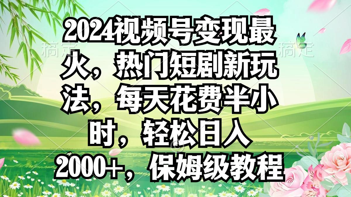 2024视频号变现最火,热门短剧新玩法,每天花费半小时,轻松日入2000+,...-副业团