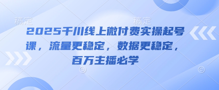 2025千川线上微付费实操起号课,流量更稳定,数据更稳定,百万主播必学-副业团