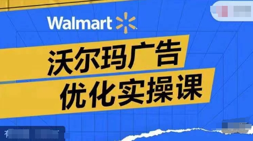沃尔玛广告优化实操课,广告报告实操讲解,广告如何提高转化和ROAS等-副业团