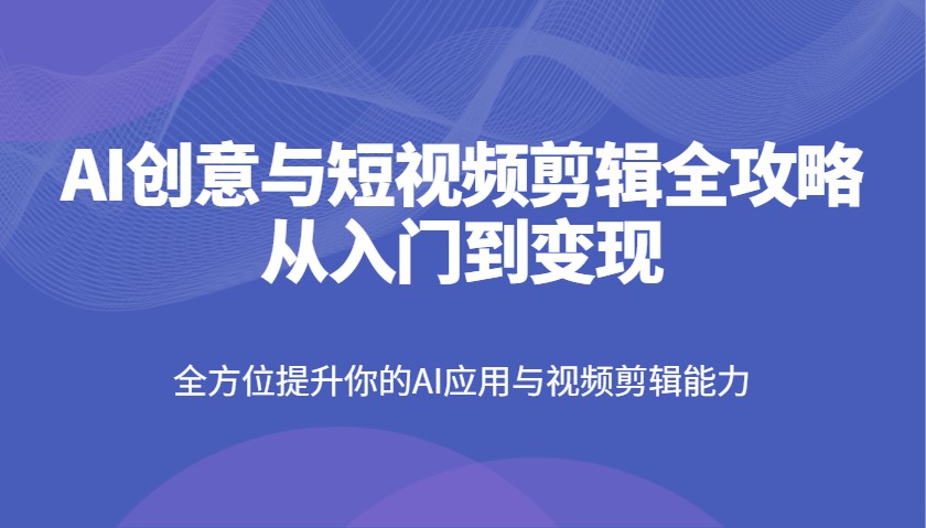 AI创意与短视频剪辑全攻略从入门到变现,全方位提升你的AI应用与视频剪辑能力-副业团