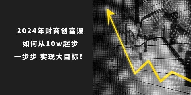 2024年 财商-创富课：如何从10w起步，一步步 实现大目标！-副业团