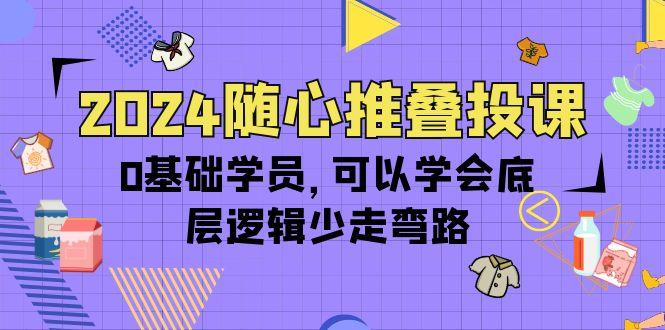 (10017期)2024随心推叠投课,0基础学员,可以学会底层逻辑少走弯路(14节)-副业团