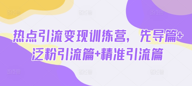 热点引流变现训练营，先导篇+泛粉引流篇+精准引流篇-副业团