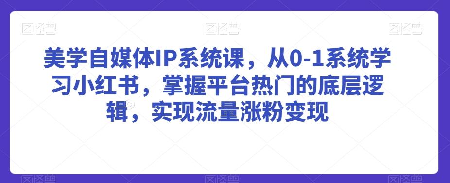 美学自媒体IP系统课,从0-1系统学习小红书,掌握平台热门的底层逻辑,实现流量涨粉变现-副业团