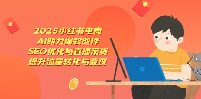2025小红书电商，AI助力爆款创作，SEO优化与直播带货，提升流量转化与变现-副业团