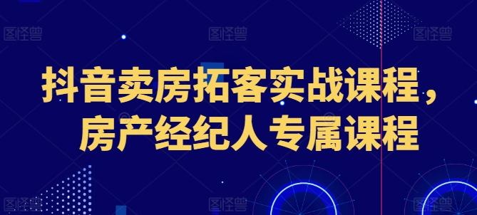 抖音卖房拓客实战课程，房产经纪人专属课程-副业团