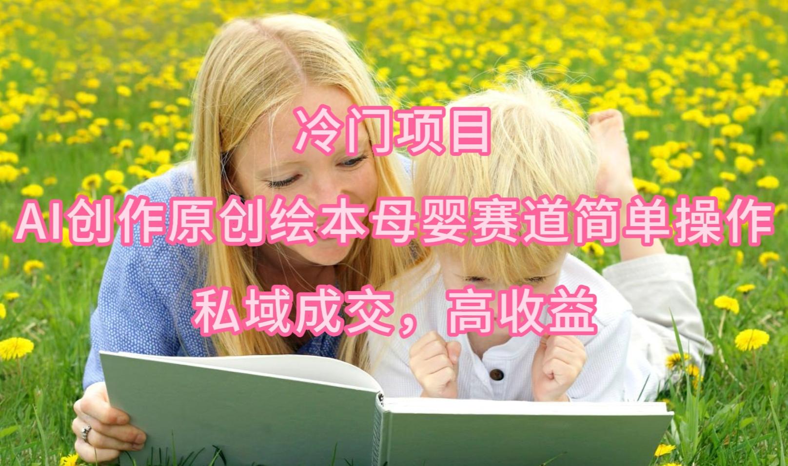 (9726期)冷门项目,AI创作原创绘本母婴赛道简单操作,私域成交,高收益-副业团