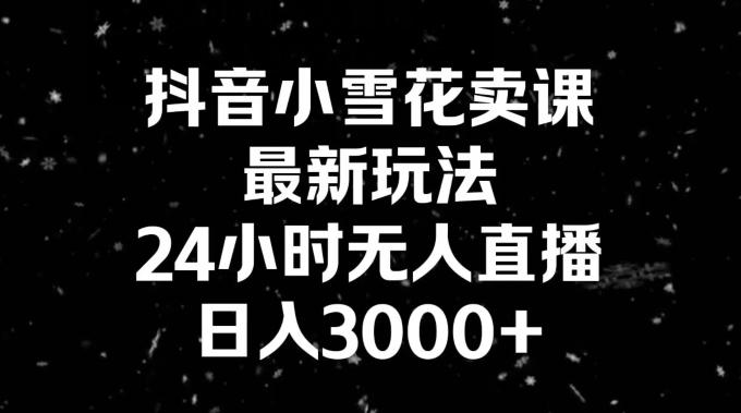 抖音小雪花卖课，24小时无人直播，日入3000+，小白也能轻松操作-副业团
