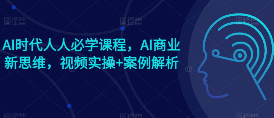 AI时代人人必学课程,AI商业新思维,视频实操+案例解析【赠AI商业爆款案例】-副业团