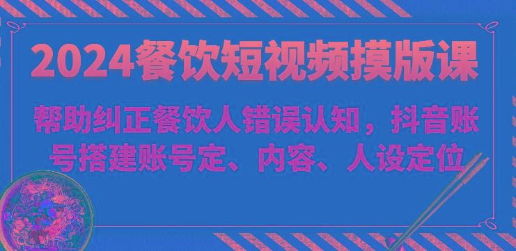 2024餐饮短视频摸版课-帮助纠正餐饮人错误认知,抖音账号搭建账号定、内容、人设定位-副业团