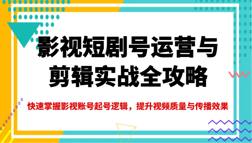 影视短剧号运营与剪辑实战全攻略,快速掌握影视账号起号逻辑,提升视频质量与传播效果-副业团