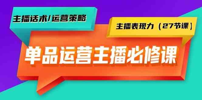单品运营实操主播必修课:主播话术/运营策略/主播表现力(27节课)-副业团