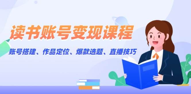 读书账号变现课程:账号搭建、作品定位、爆款选题、直播技巧-副业团