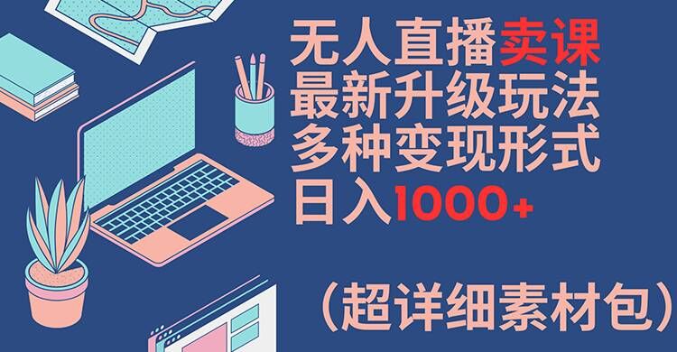 无人直播卖课最新升级玩法,多种变现形式,日入1000+(超详细素材包)【揭秘】-副业团