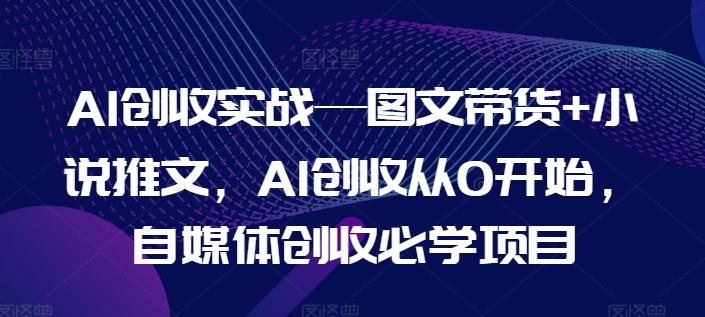 AI创收实战—图文带货+小说推文,AI创收从0开始,自媒体创收必学项目-副业团