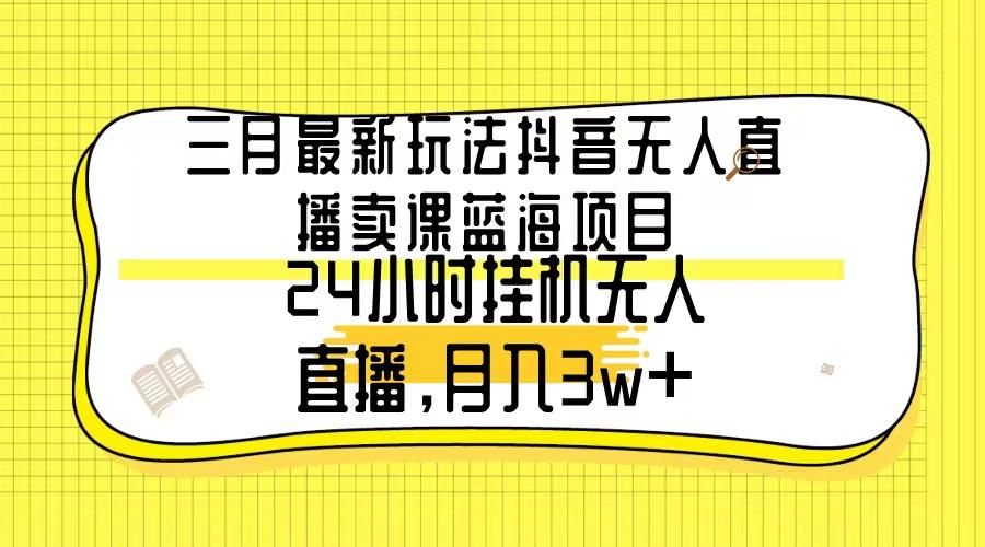 三月最新玩法抖音无人直播卖课蓝海项目，24小时无人直播，月入3w+-副业团