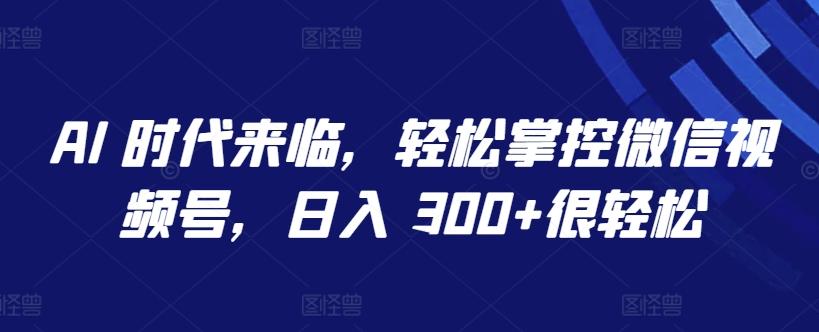 AI 时代来临,轻松掌控微信视频号,日入 300+很轻松【揭秘】-副业团