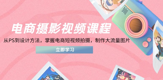 电商摄影视频课程,从PS到设计方法,掌握电商短视频拍摄,制作大流量图片-副业团