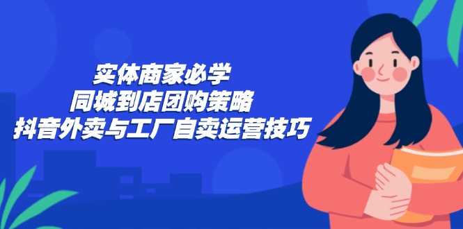 实体商家必学:同城到店团购策略:抖音外卖与工厂自卖运营技巧-副业团