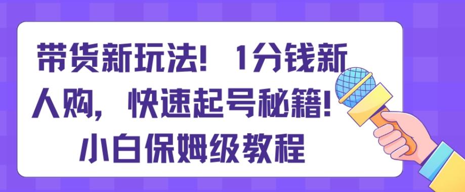 带货新玩法，1分钱新人购，快速起号秘籍，小白保姆级教程【揭秘】-副业团