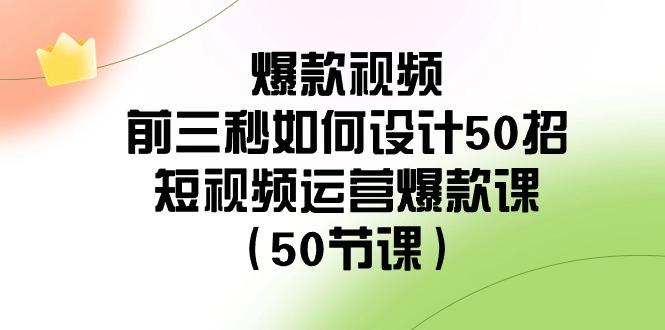 爆款视频前三秒如何设计50招：短视频运营爆款课(50节课)-副业团