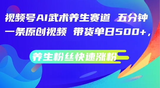 视频号AI武术养生赛道,五分钟一条原创视频,带货单日几张,养生粉丝快速涨粉【揭秘】-副业团