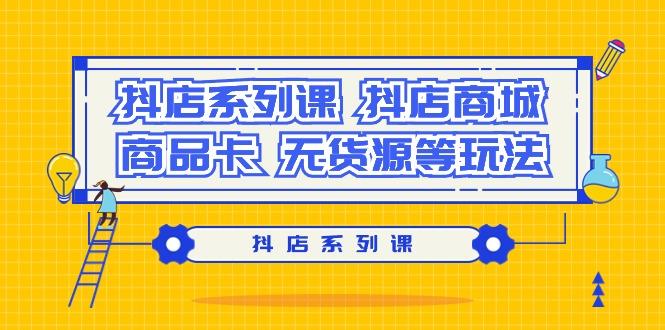 抖店系列课,抖店商城、商品卡、无货源等玩法-副业团