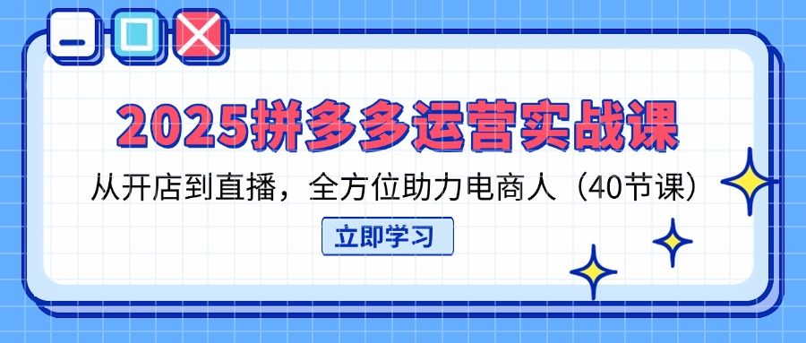 2025拼多多运营实战课,从开店到直播,全方位助力电商人(40节课-副业团
