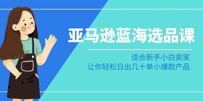 亚马逊-蓝海选品课:适合新手小白卖家,让你轻松日出几十单小爆款产品-副业团