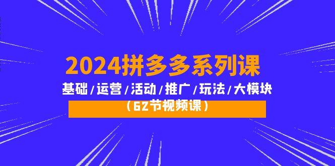 (10019期)2024拼多多系列课:基础/运营/活动/推广/玩法/大模块(62节视频课)-副业团