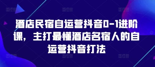 酒店民宿自运营抖音0-1进阶课,主打最懂酒店名宿人的自运营抖音打法-副业团